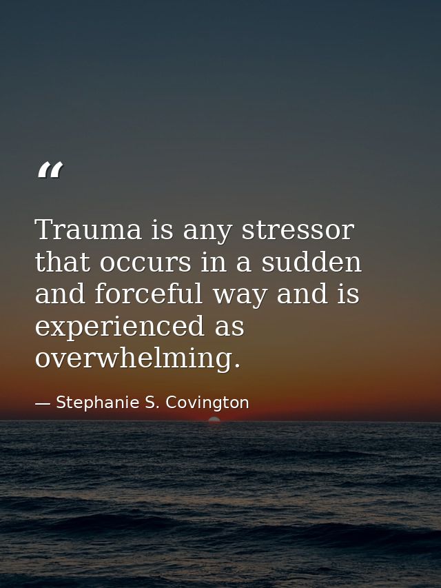 Trauma is any stressor that occurs in a sudden and forceful way and is experienced as overwhelming. — Stephanie S. Covington