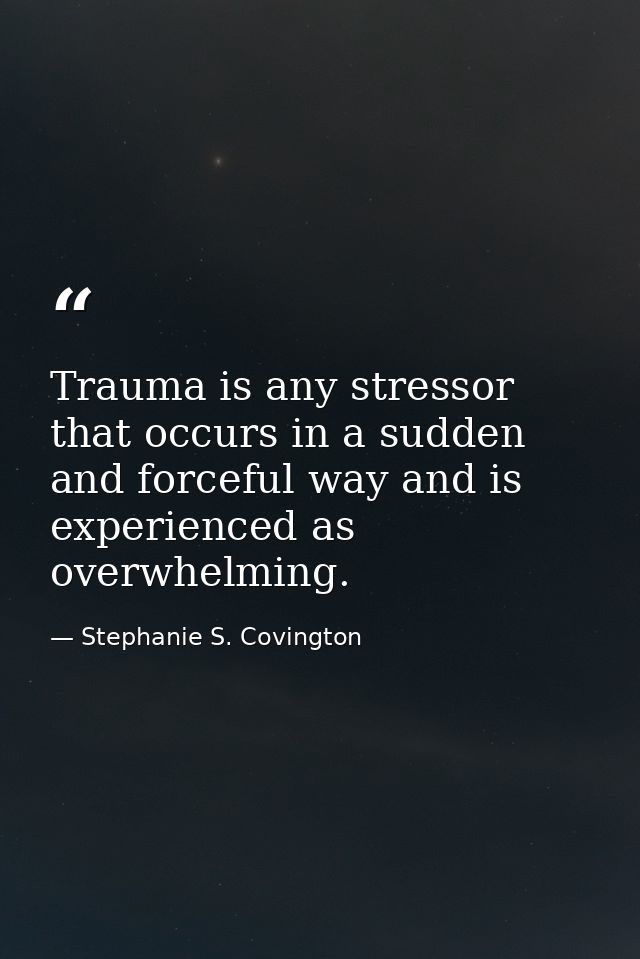 Trauma is any stressor that occurs in a sudden and forceful way and is experienced as overwhelming. — Stephanie S. Covington