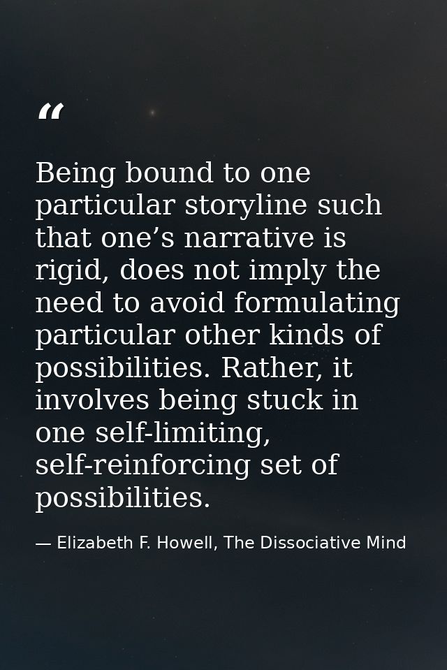 Being bound to one particular storyline such that one’s narrative is rigid, does not imply the need to avoid formulating — Elizabeth F. Howell, The Dissociative Mind