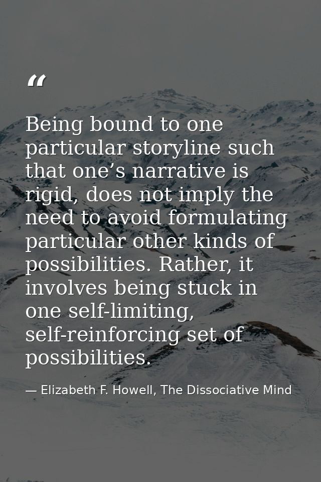 Being bound to one particular storyline such that one’s narrative is rigid, does not imply the need to avoid formulating — Elizabeth F. Howell, The Dissociative Mind