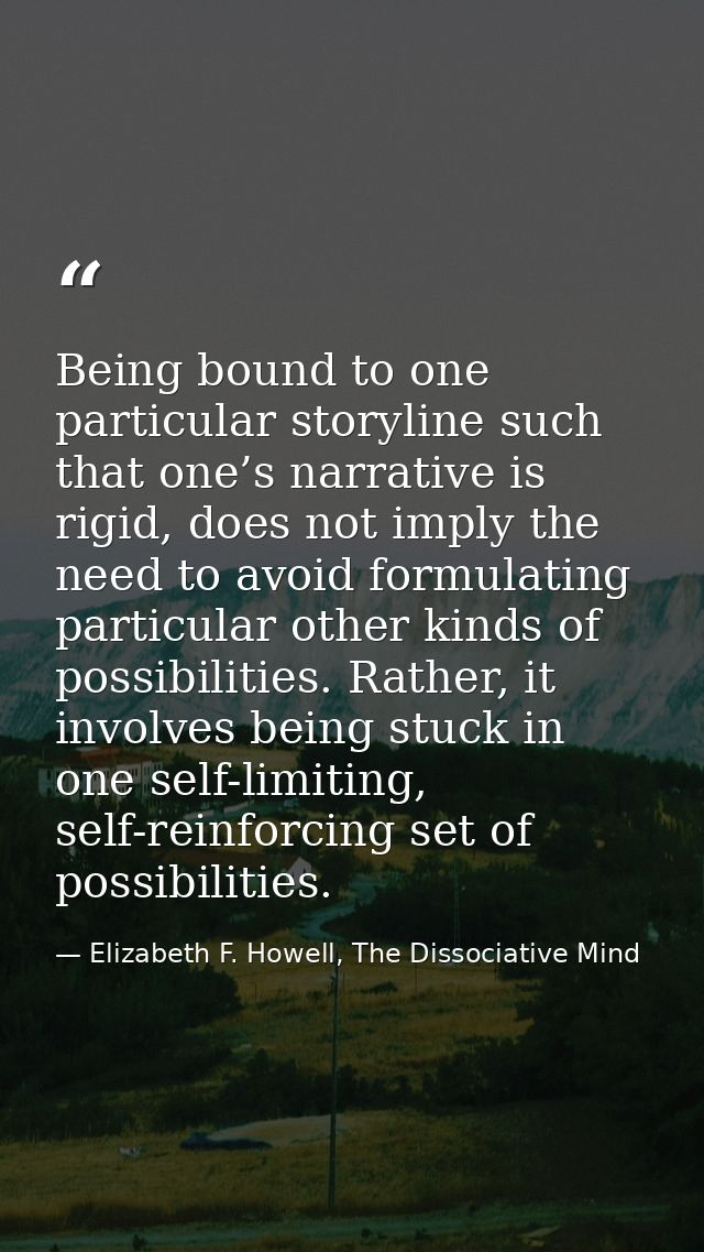 Being bound to one particular storyline such that one’s narrative is rigid, does not imply the need to avoid formulating — Elizabeth F. Howell, The Dissociative Mind