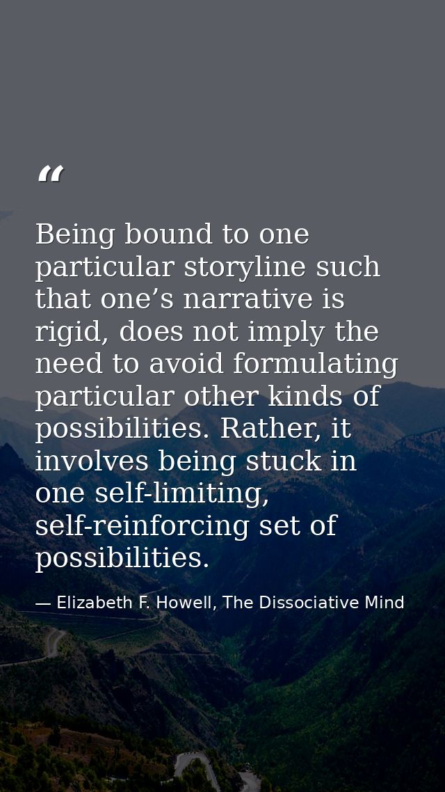 Being bound to one particular storyline such that one’s narrative is rigid, does not imply the need to avoid formulating — Elizabeth F. Howell, The Dissociative Mind