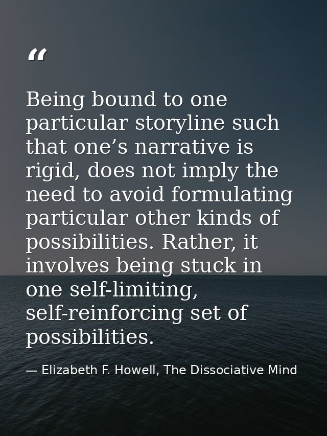Being bound to one particular storyline such that one’s narrative is rigid, does not imply the need to avoid formulating — Elizabeth F. Howell, The Dissociative Mind