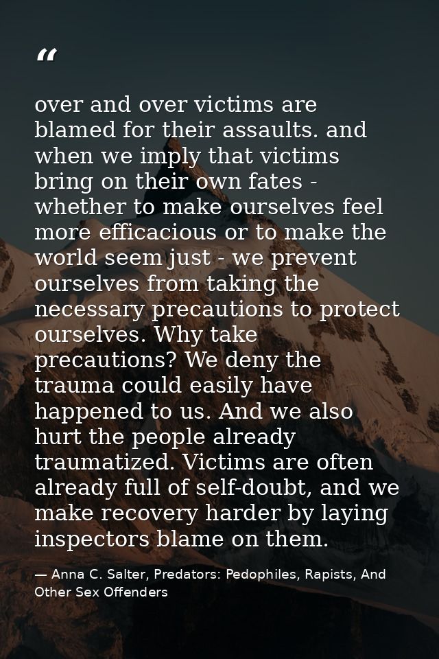 over and over victims are blamed for their assaults. and when we imply that victims bring on their own fates - whether t — Anna C. Salter, Predators: Pedophiles, Rapists, And Other Sex Offenders