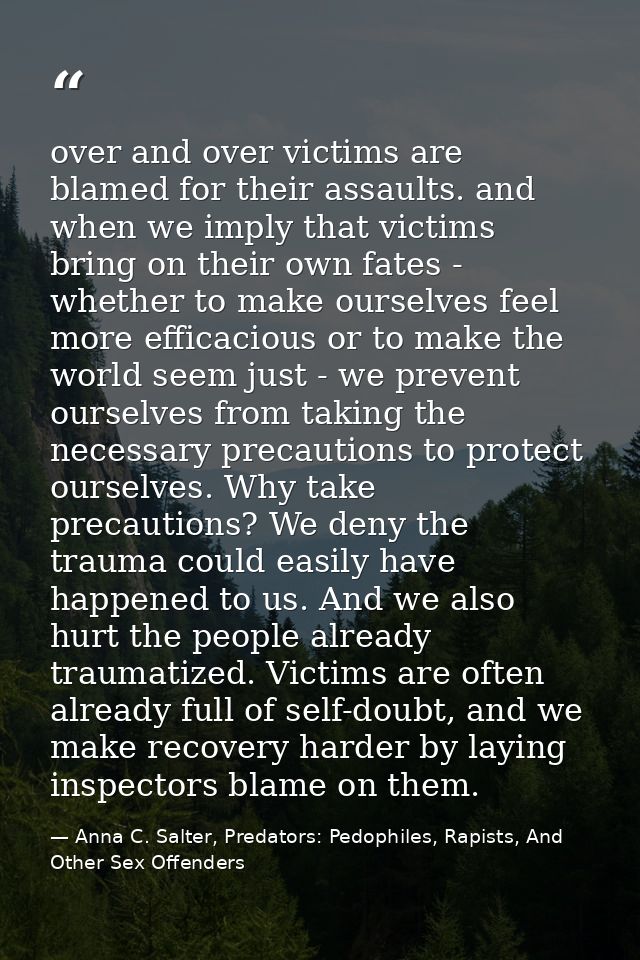 over and over victims are blamed for their assaults. and when we imply that victims bring on their own fates - whether t — Anna C. Salter, Predators: Pedophiles, Rapists, And Other Sex Offenders