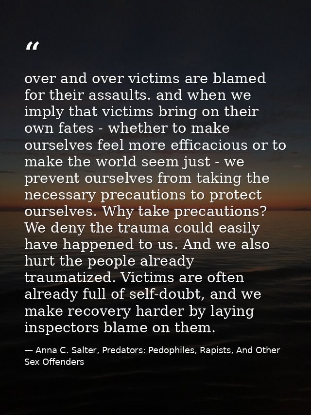 over and over victims are blamed for their assaults. and when we imply that victims bring on their own fates - whether t — Anna C. Salter, Predators: Pedophiles, Rapists, And Other Sex Offenders