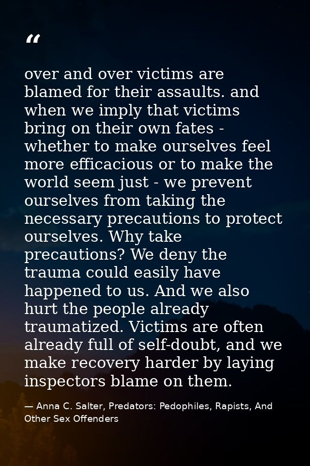 over and over victims are blamed for their assaults. and when we imply that victims bring on their own fates - whether t — Anna C. Salter, Predators: Pedophiles, Rapists, And Other Sex Offenders