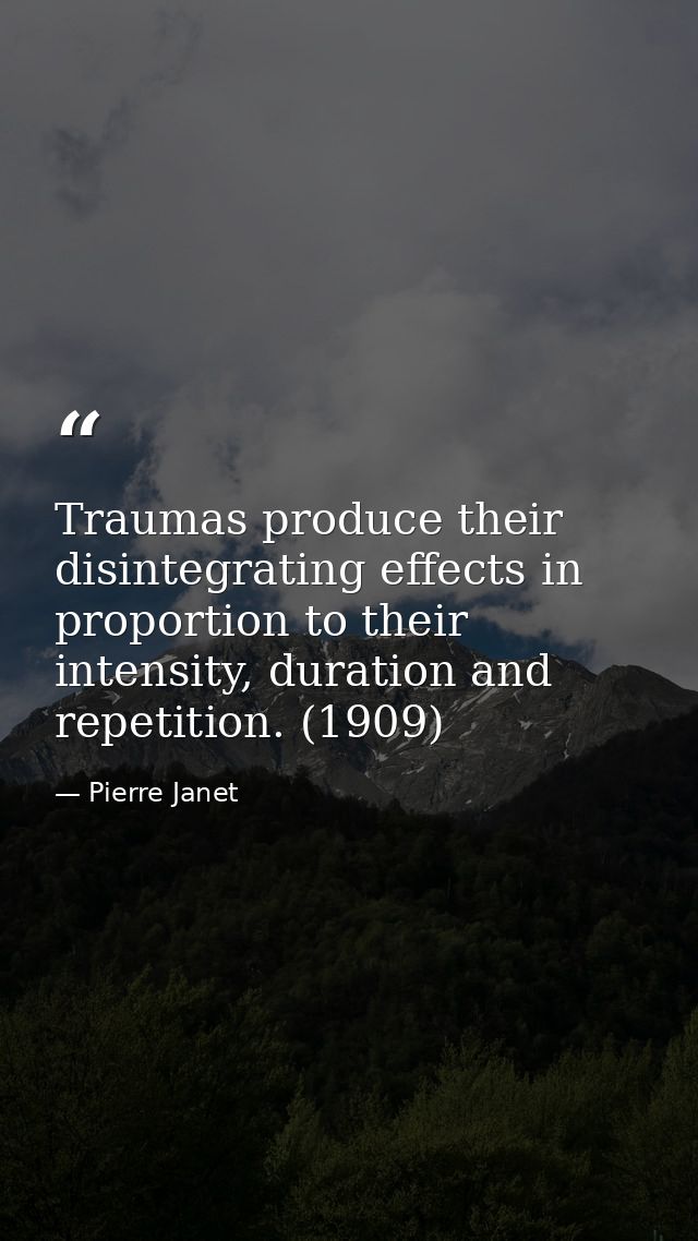 Traumas produce their disintegrating effects in proportion to their intensity, duration and repetition. (1909) — Pierre Janet