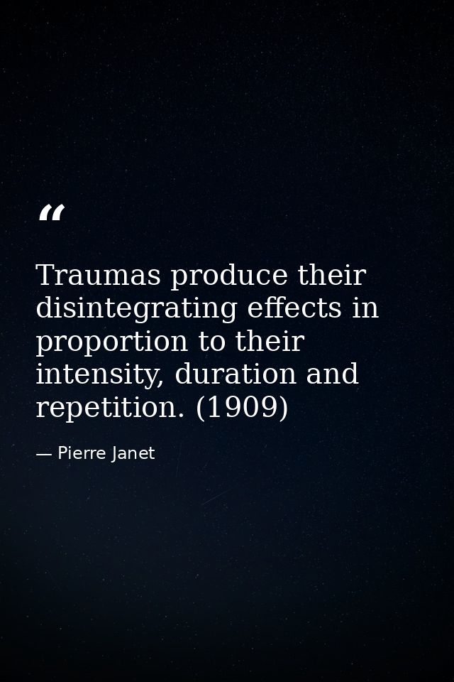 Traumas produce their disintegrating effects in proportion to their intensity, duration and repetition. (1909) — Pierre Janet