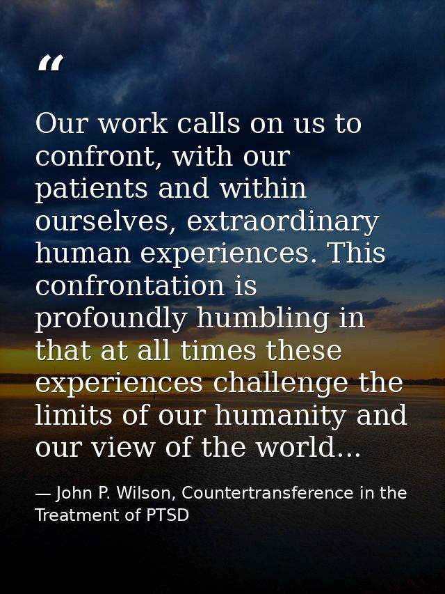 Our work calls on us to confront, with our patients and within ourselves, extraordinary human experiences. This confront — John P. Wilson, Countertransference in the Treatment of PTSD
