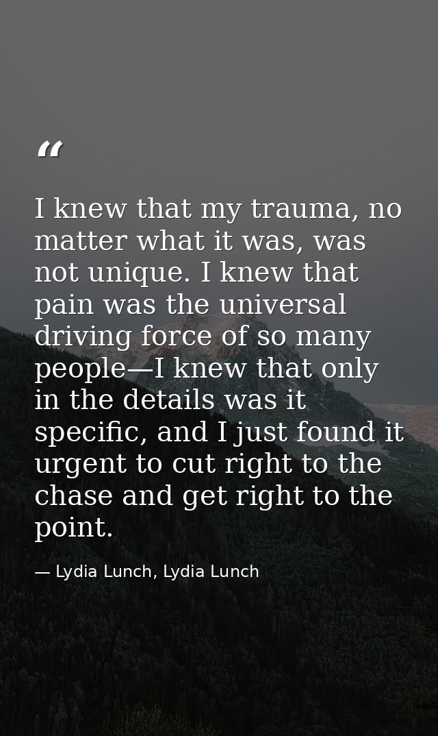 I knew that my trauma, no matter what it was, was not unique. I knew that pain was the universal driving force of so man — Lydia Lunch, Lydia Lunch