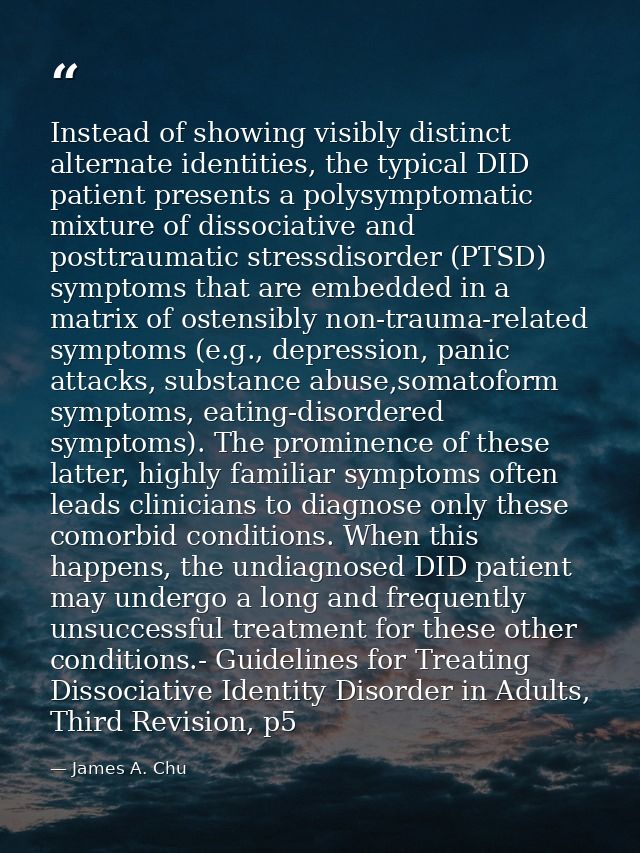 Instead of showing visibly distinct alternate identities, the typical DID patient presents a polysymptomatic mixture of  — James A. Chu