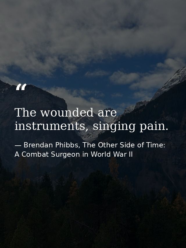 The wounded are instruments, singing pain. — Brendan Phibbs, The Other Side of Time: A Combat Surgeon in World War II