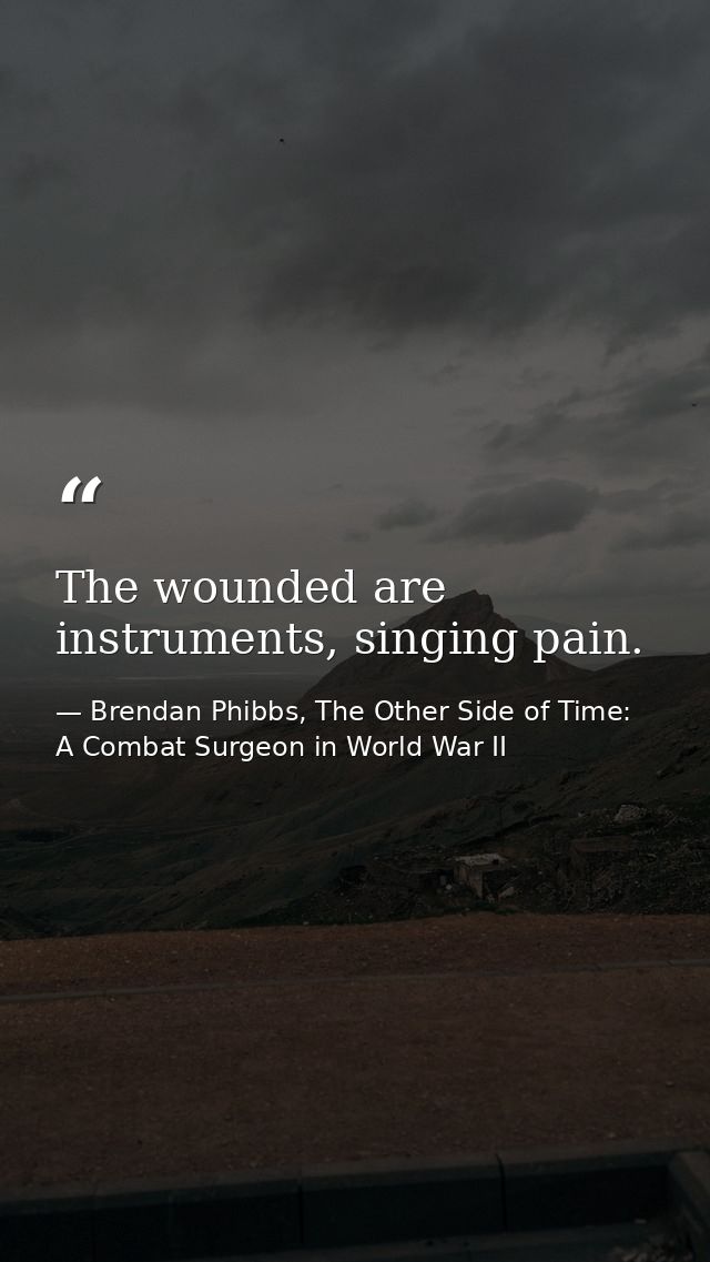 The wounded are instruments, singing pain. — Brendan Phibbs, The Other Side of Time: A Combat Surgeon in World War II