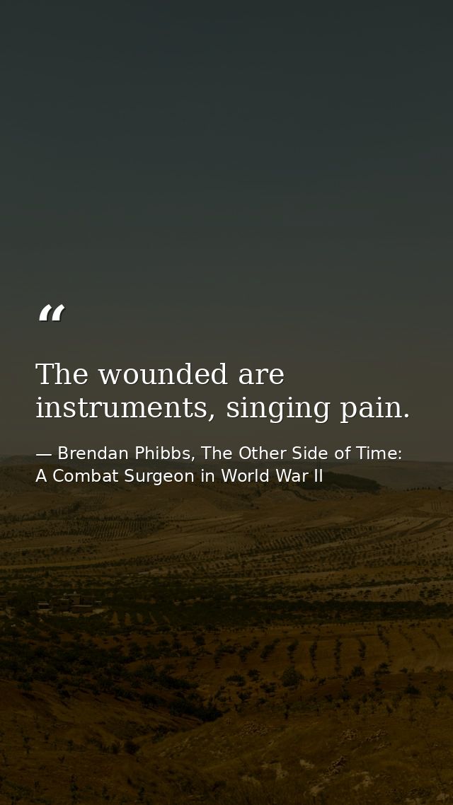 The wounded are instruments, singing pain. — Brendan Phibbs, The Other Side of Time: A Combat Surgeon in World War II
