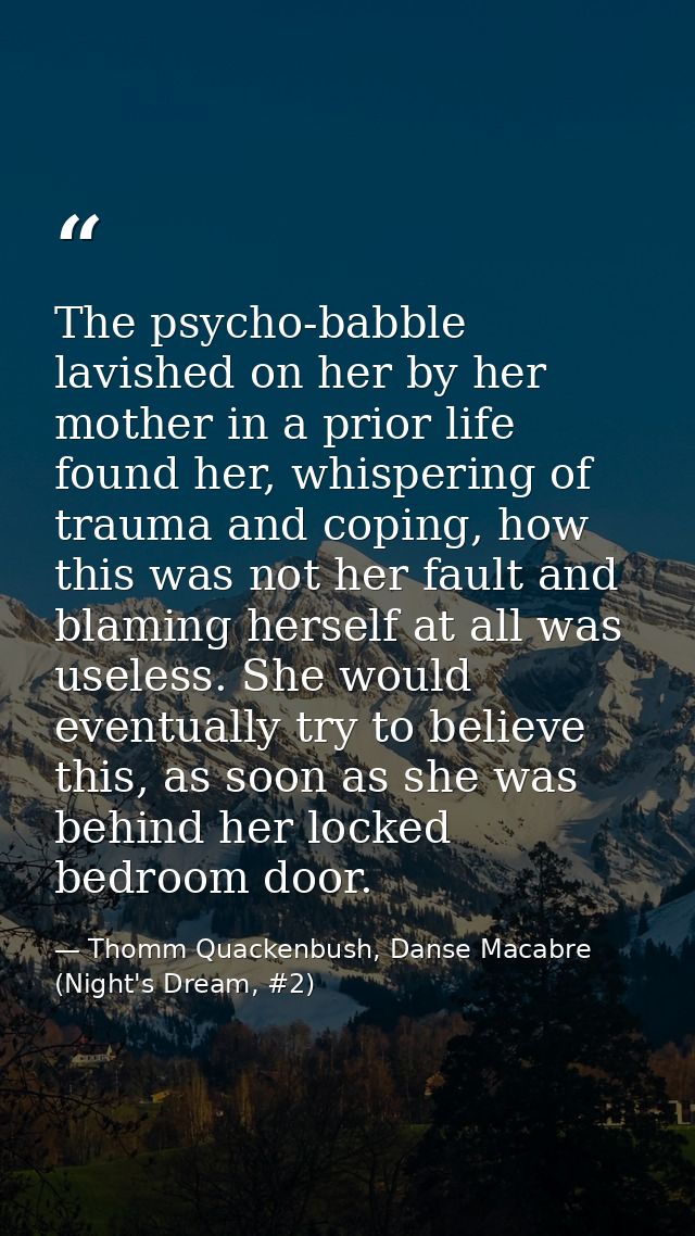 The psycho-babble lavished on her by her mother in a prior life found her, whispering of trauma and coping, how this was — Thomm Quackenbush, Danse Macabre (Night's Dream, #2)