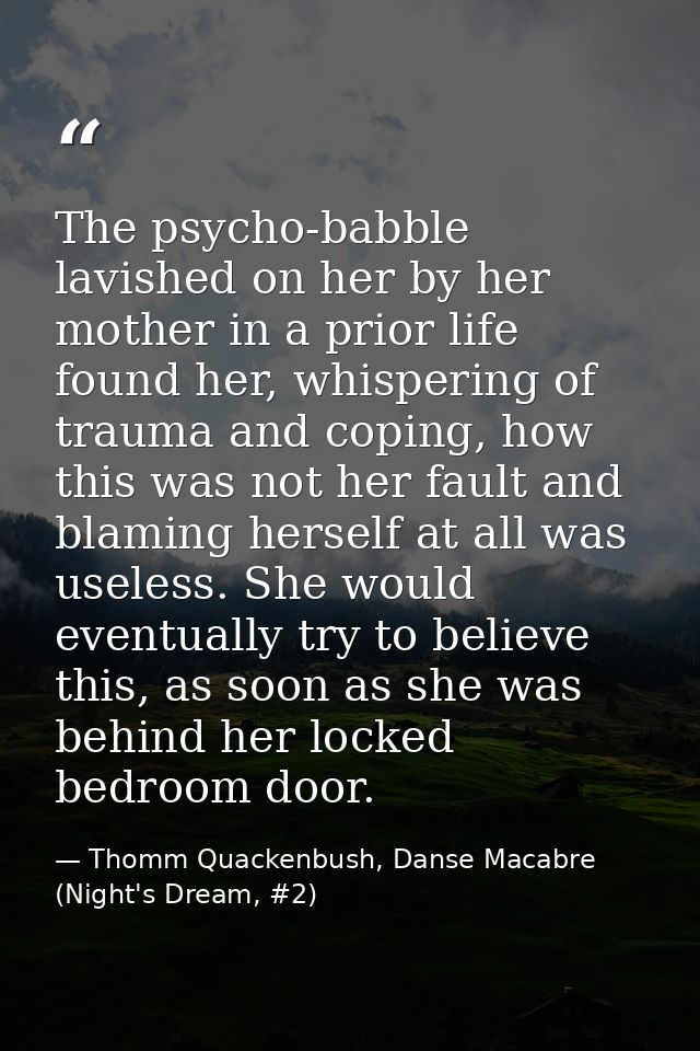 The psycho-babble lavished on her by her mother in a prior life found her, whispering of trauma and coping, how this was — Thomm Quackenbush, Danse Macabre (Night's Dream, #2)