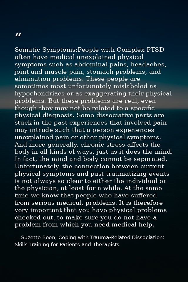 Somatic Symptoms:People with Complex PTSD often have medical unexplained physical symptoms such as abdominal pains, head — Suzette Boon, Coping with Trauma-Related Dissociation: Skills Training for Patients and Therapists