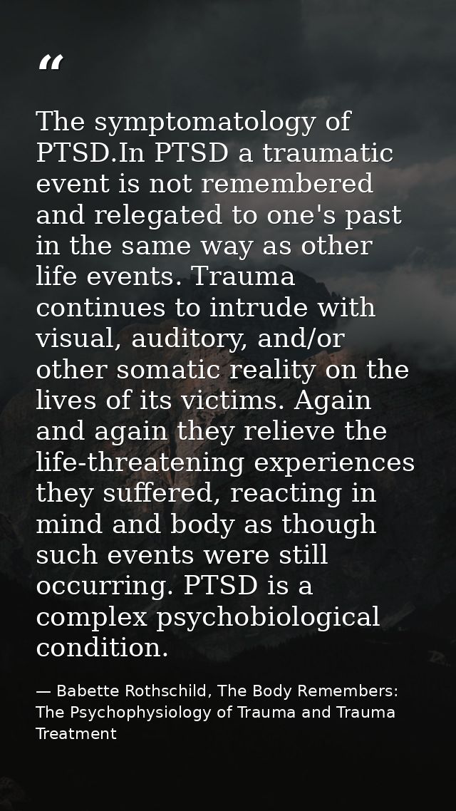 The symptomatology of PTSD.In PTSD a traumatic event is not remembered and relegated to one's past in the same way as ot — Babette Rothschild, The Body Remembers: The Psychophysiology of Trauma and Trauma Treatment
