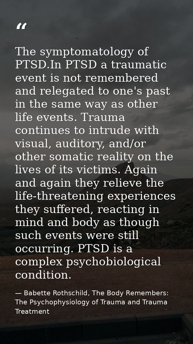 The symptomatology of PTSD.In PTSD a traumatic event is not remembered and relegated to one's past in the same way as ot — Babette Rothschild, The Body Remembers: The Psychophysiology of Trauma and Trauma Treatment
