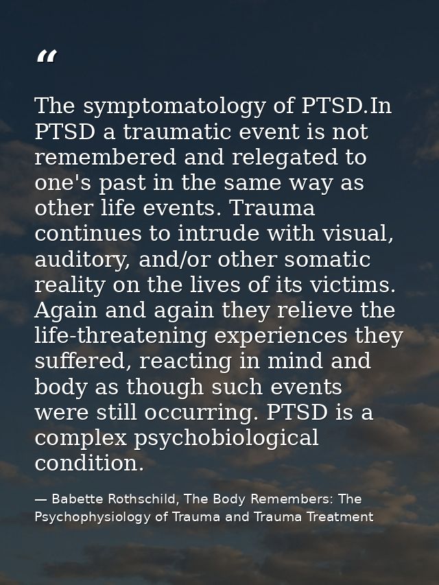 The symptomatology of PTSD.In PTSD a traumatic event is not remembered and relegated to one's past in the same way as ot — Babette Rothschild, The Body Remembers: The Psychophysiology of Trauma and Trauma Treatment