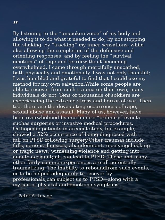 By listening to the “unspoken voice” of my body and allowing it to do what it needed to do; by not stopping the shaking, — Peter A. Levine