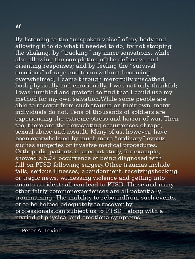 By listening to the “unspoken voice” of my body and allowing it to do what it needed to do; by not stopping the shaking, — Peter A. Levine