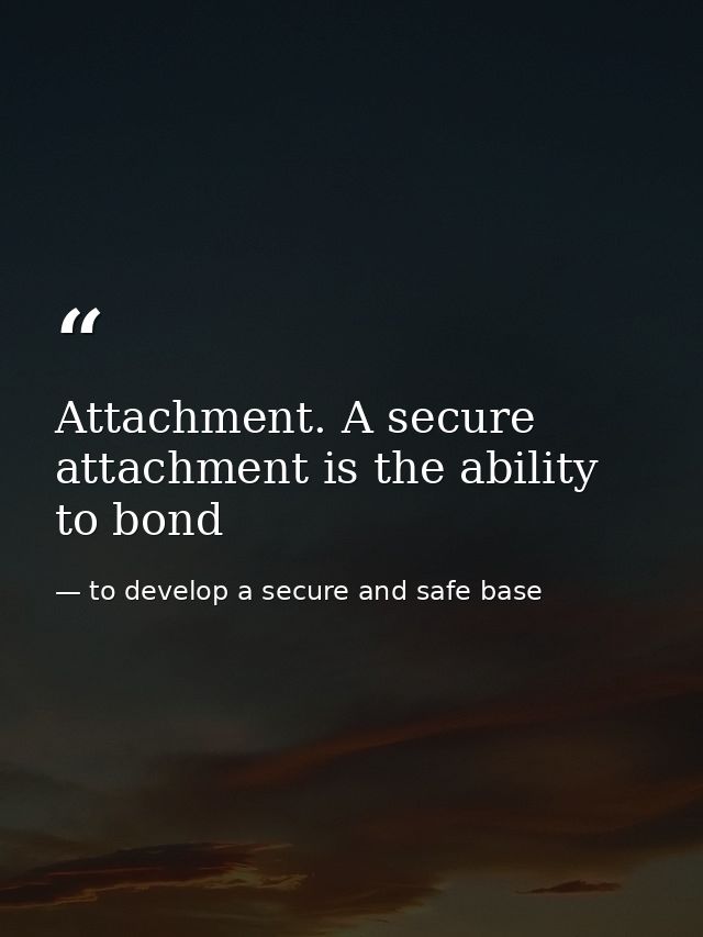 Attachment. A secure attachment is the ability to bond — to develop a secure and safe base