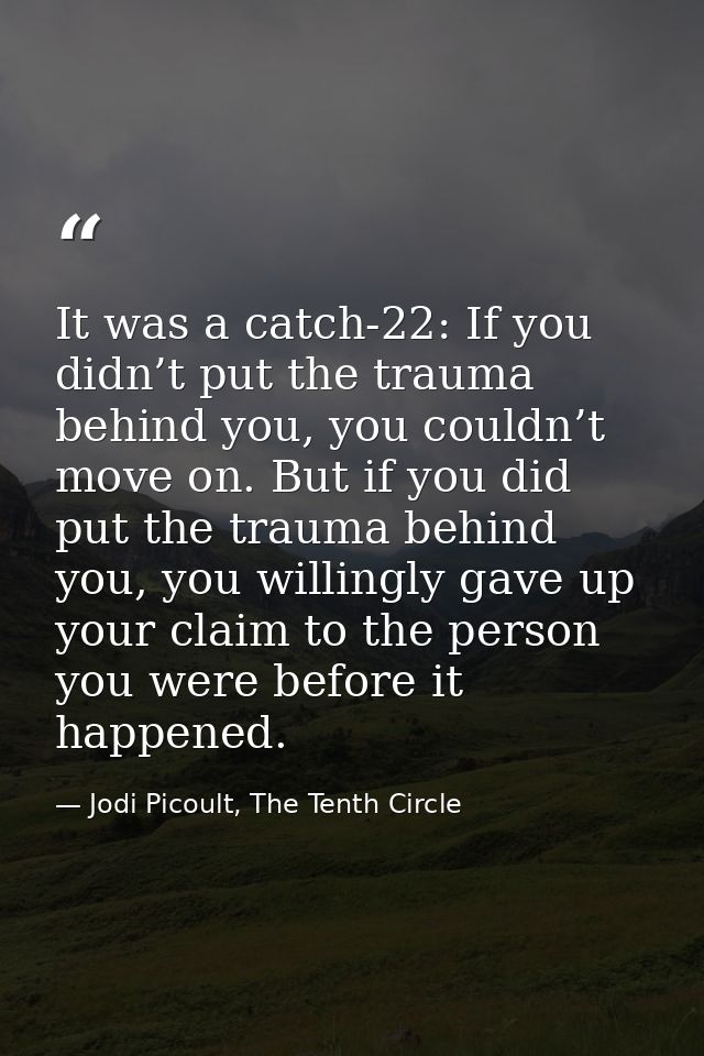 It was a catch-22: If you didn’t put the trauma behind you, you couldn’t move on. But if you did put the trauma behind y — Jodi Picoult, The Tenth Circle