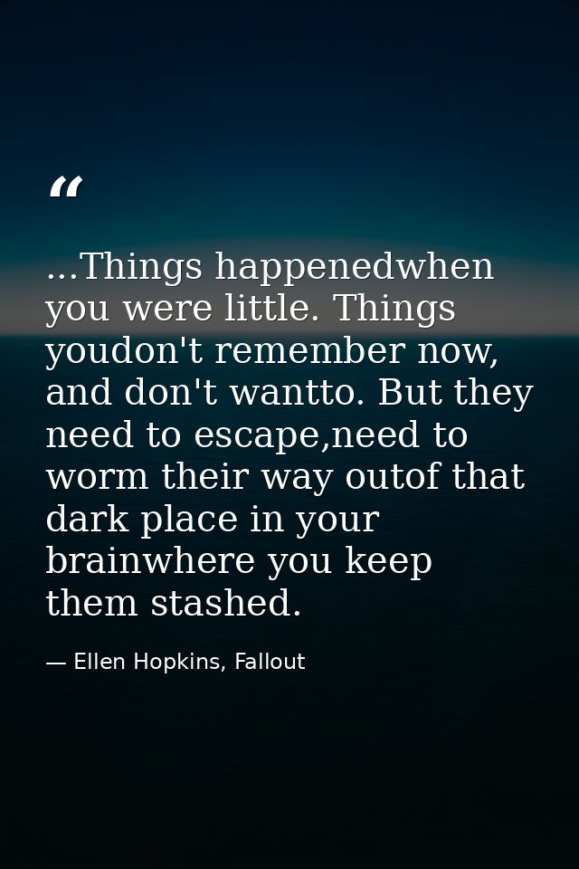 ...Things happenedwhen you were little. Things youdon't remember now, and don't wantto. But they need to escape,need to  — Ellen Hopkins, Fallout