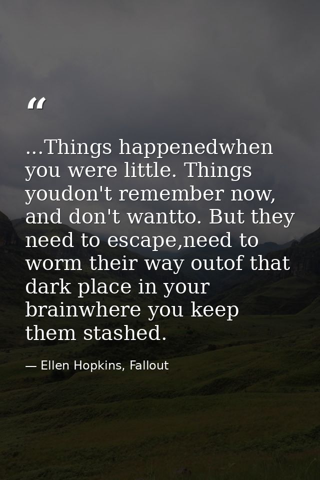 ...Things happenedwhen you were little. Things youdon't remember now, and don't wantto. But they need to escape,need to  — Ellen Hopkins, Fallout
