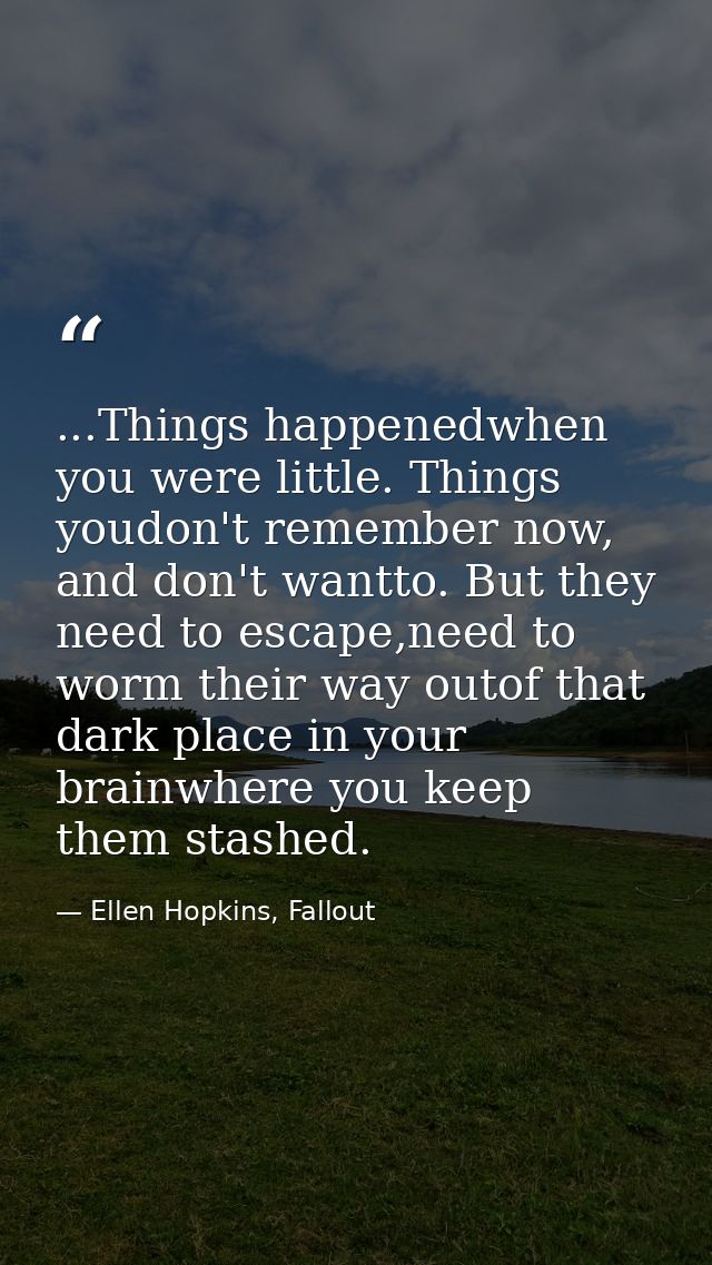 ...Things happenedwhen you were little. Things youdon't remember now, and don't wantto. But they need to escape,need to  — Ellen Hopkins, Fallout