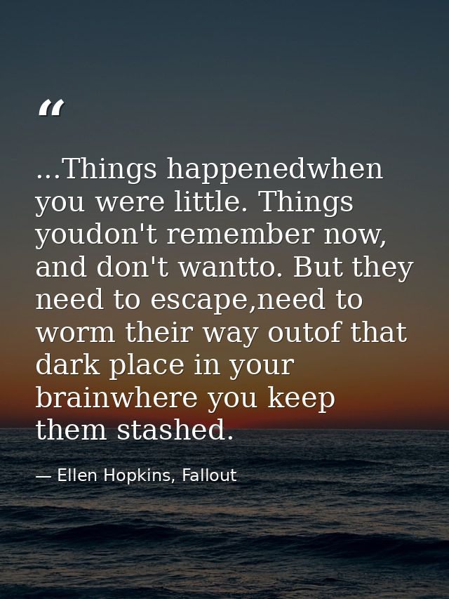 ...Things happenedwhen you were little. Things youdon't remember now, and don't wantto. But they need to escape,need to  — Ellen Hopkins, Fallout