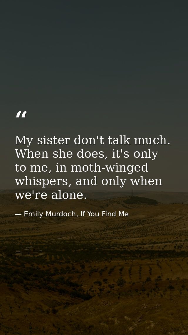 My sister don't talk much. When she does, it's only to me, in moth-winged whispers, and only when we're alone. — Emily Murdoch, If You Find Me