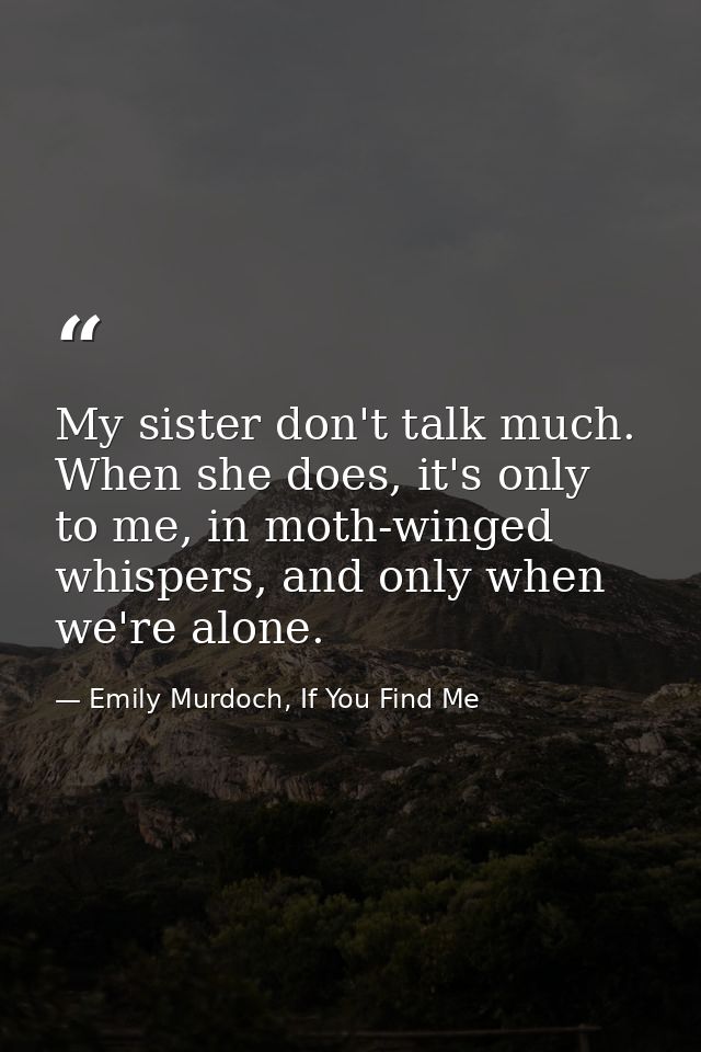 My sister don't talk much. When she does, it's only to me, in moth-winged whispers, and only when we're alone. — Emily Murdoch, If You Find Me