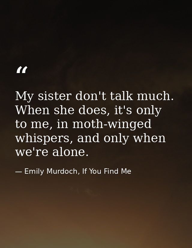 My sister don't talk much. When she does, it's only to me, in moth-winged whispers, and only when we're alone. — Emily Murdoch, If You Find Me