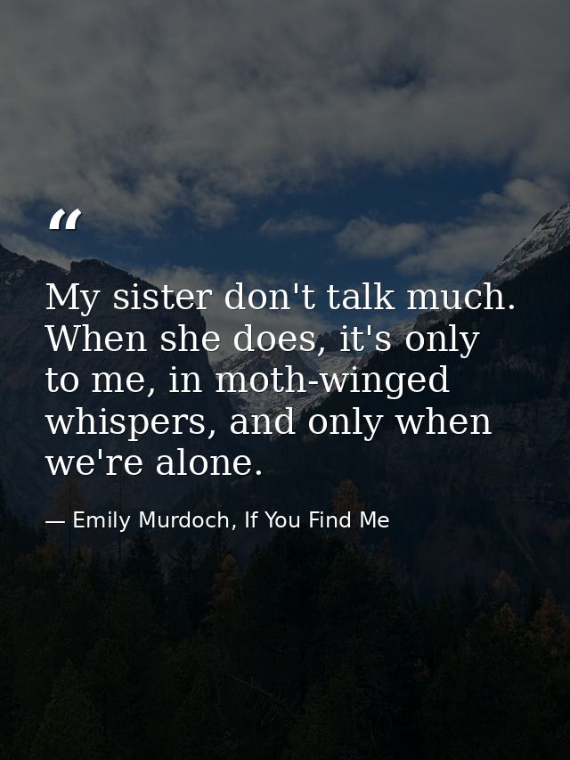 My sister don't talk much. When she does, it's only to me, in moth-winged whispers, and only when we're alone. — Emily Murdoch, If You Find Me