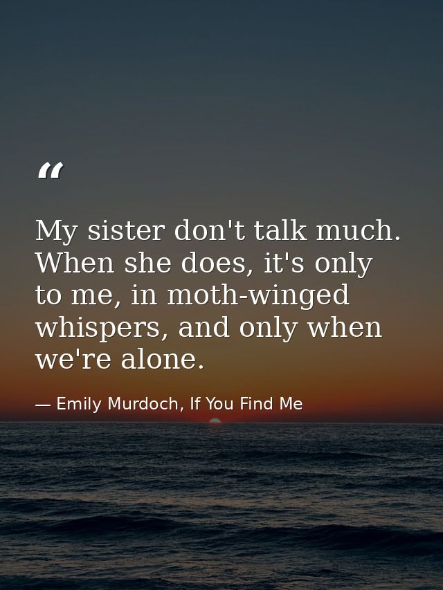 My sister don't talk much. When she does, it's only to me, in moth-winged whispers, and only when we're alone. — Emily Murdoch, If You Find Me
