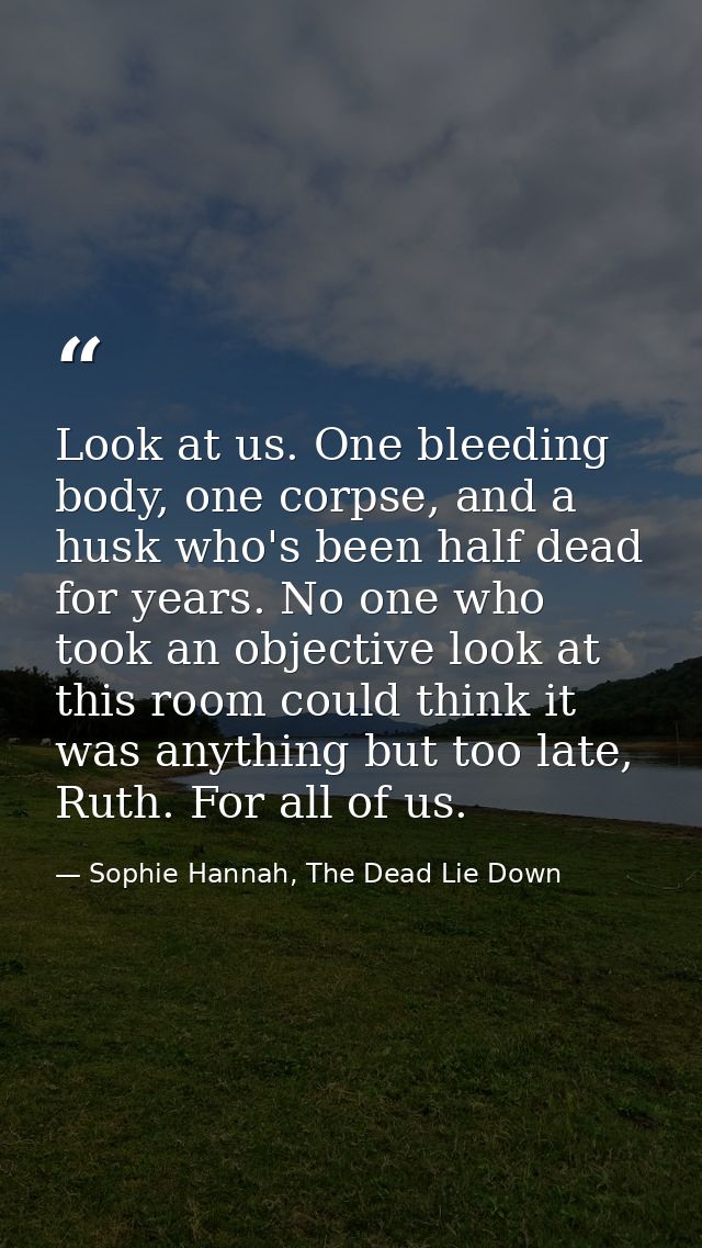 Look at us. One bleeding body, one corpse, and a husk who's been half dead for years. No one who took an objective look  — Sophie Hannah, The Dead Lie Down