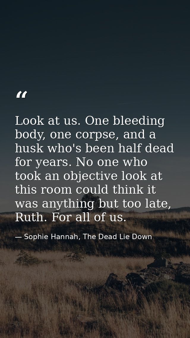 Look at us. One bleeding body, one corpse, and a husk who's been half dead for years. No one who took an objective look  — Sophie Hannah, The Dead Lie Down