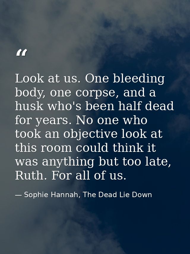 Look at us. One bleeding body, one corpse, and a husk who's been half dead for years. No one who took an objective look  — Sophie Hannah, The Dead Lie Down