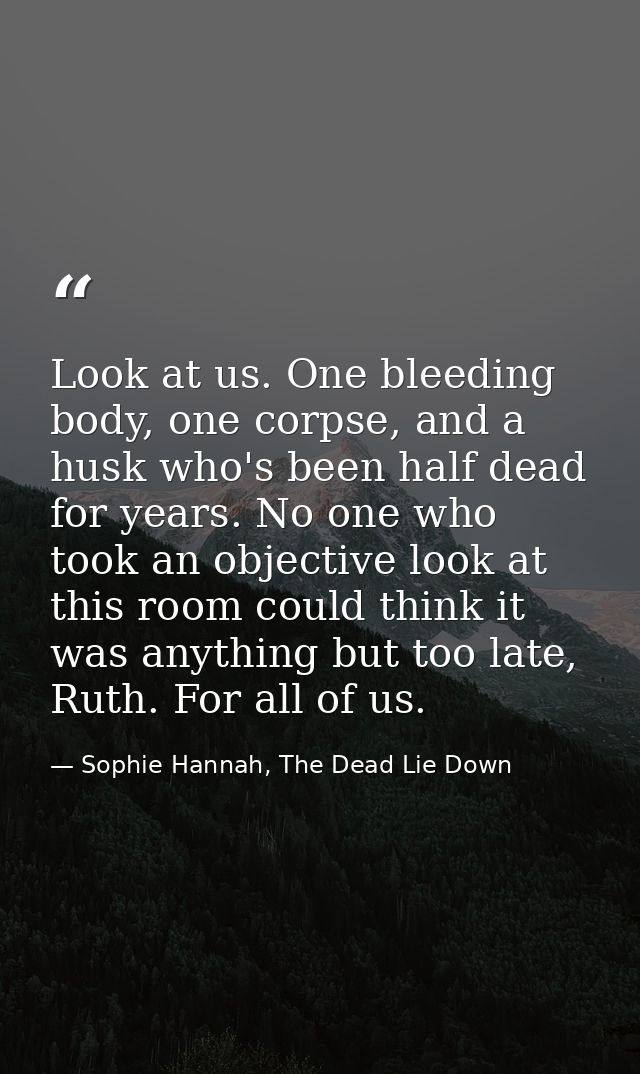 Look at us. One bleeding body, one corpse, and a husk who's been half dead for years. No one who took an objective look  — Sophie Hannah, The Dead Lie Down