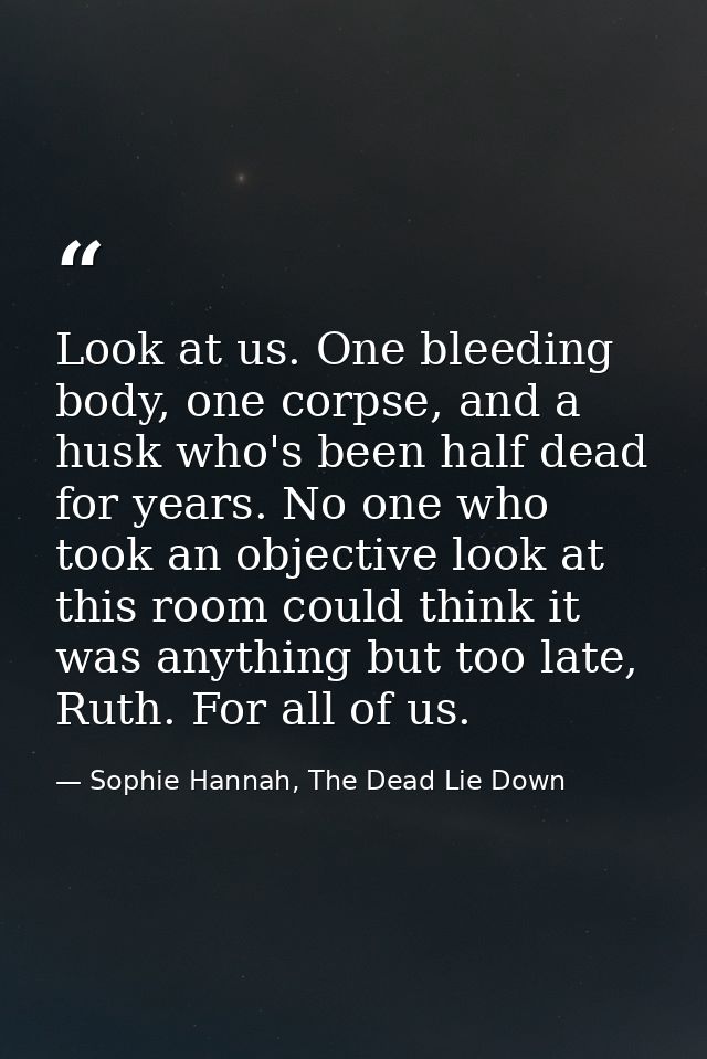 Look at us. One bleeding body, one corpse, and a husk who's been half dead for years. No one who took an objective look  — Sophie Hannah, The Dead Lie Down