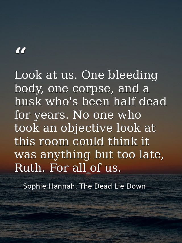 Look at us. One bleeding body, one corpse, and a husk who's been half dead for years. No one who took an objective look  — Sophie Hannah, The Dead Lie Down
