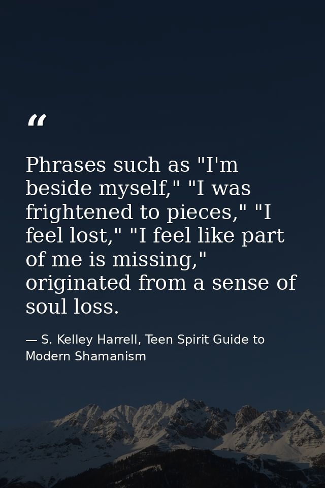 Phrases such as "I'm beside myself," "I was frightened to pieces," "I feel lost," "I feel like part of me is missing," o — S. Kelley Harrell, Teen Spirit Guide to Modern Shamanism