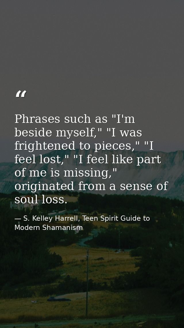 Phrases such as "I'm beside myself," "I was frightened to pieces," "I feel lost," "I feel like part of me is missing," o — S. Kelley Harrell, Teen Spirit Guide to Modern Shamanism