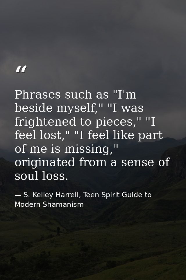 Phrases such as "I'm beside myself," "I was frightened to pieces," "I feel lost," "I feel like part of me is missing," o — S. Kelley Harrell, Teen Spirit Guide to Modern Shamanism