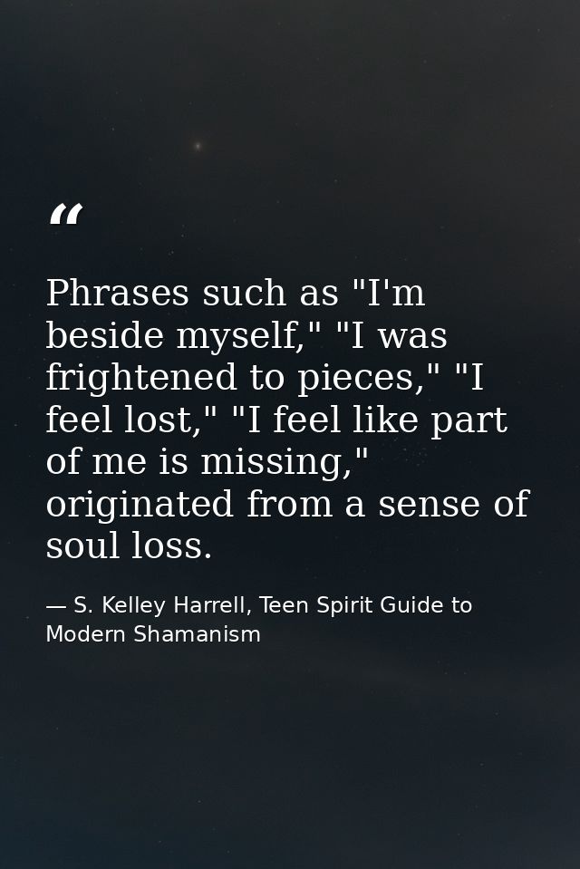 Phrases such as "I'm beside myself," "I was frightened to pieces," "I feel lost," "I feel like part of me is missing," o — S. Kelley Harrell, Teen Spirit Guide to Modern Shamanism