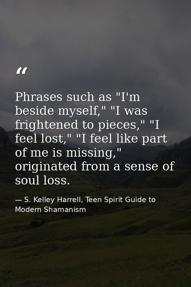 Phrases such as "I'm beside myself," "I was frightened to pieces," "I feel lost," "I feel like part of me is missing," o — S. Kelley Harrell, Teen Spirit Guide to Modern Shamanism