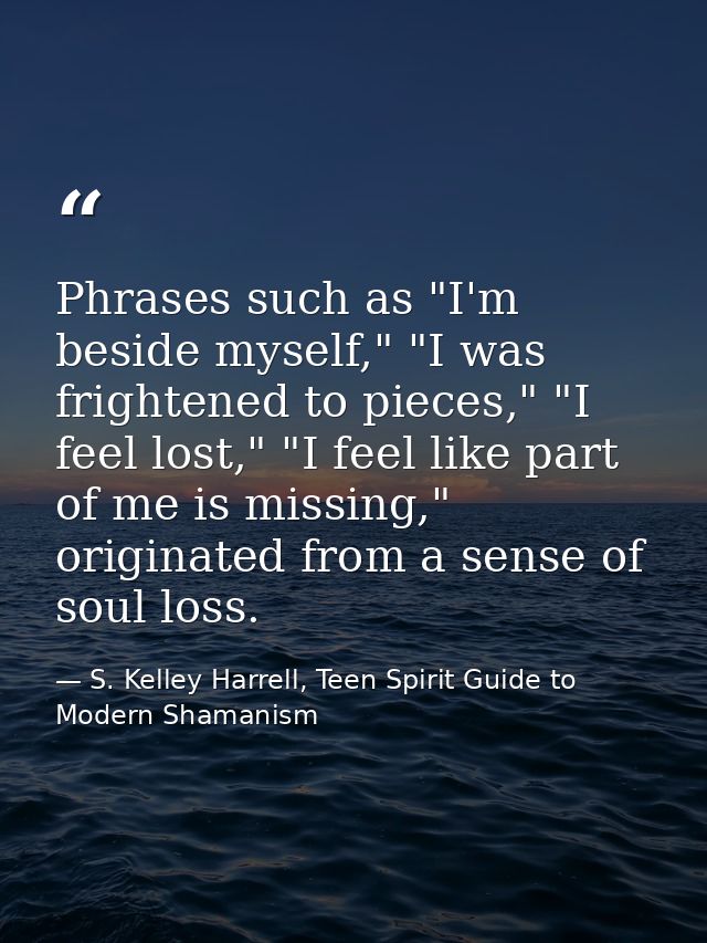 Phrases such as "I'm beside myself," "I was frightened to pieces," "I feel lost," "I feel like part of me is missing," o — S. Kelley Harrell, Teen Spirit Guide to Modern Shamanism